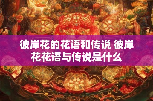 彼岸花的花语和传说 彼岸花花语与传说是什么