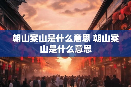 朝山案山是什么意思 朝山案山是什么意思