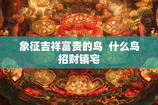 象征吉祥富贵的鸟  什么鸟招财镇宅