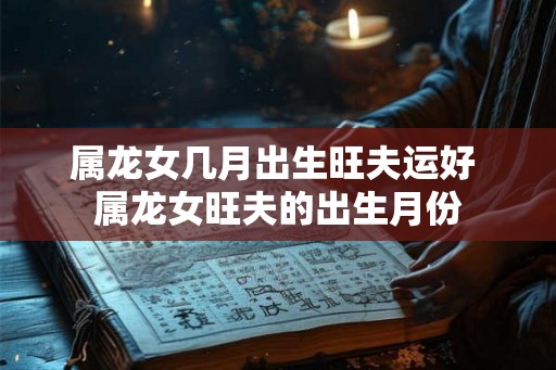 属龙女几月出生旺夫运好 属龙女旺夫的出生月份