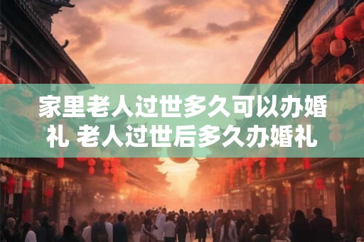 家里老人过世多久可以办婚礼 老人过世后多久办婚礼
