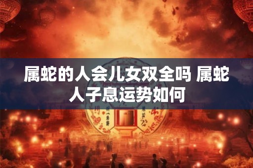 属蛇的人会儿女双全吗 属蛇人子息运势如何