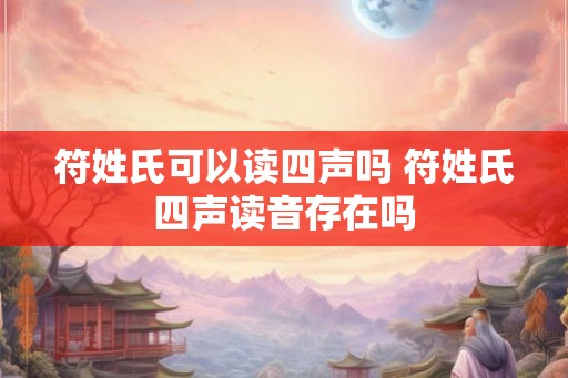 符姓氏可以读四声吗 符姓氏四声读音存在吗
