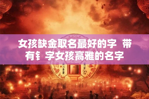 女孩缺金取名最好的字 带有钅字女孩高雅的名字 女孩缺金取名最好的字 带有钅字女孩高雅的名字