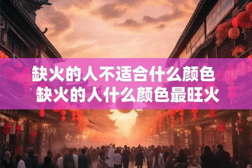 缺火的人不适合什么颜色  缺火的人什么颜色最旺火