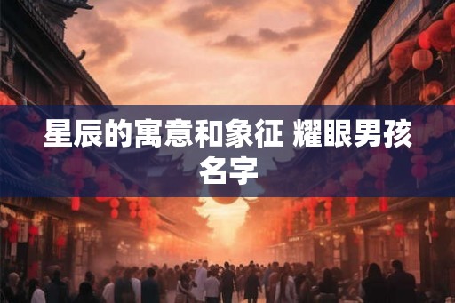 星辰的寓意和象征 耀眼男孩名字 星辰的寓意和象征 耀眼男孩名字