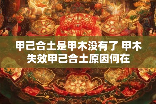 甲己合土是甲木没有了 甲木失效甲己合土原因何在