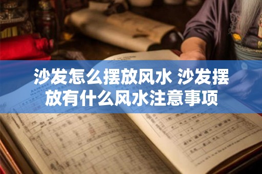 沙发怎么摆放风水 沙发摆放有什么风水注意事项 沙发怎么摆放风水 沙发摆放有什么风水注意事项