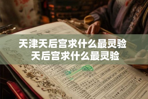 天津天后宫求什么最灵验  天后宫求什么最灵验
