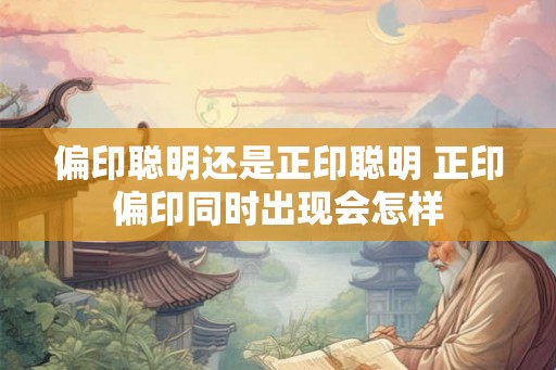 偏印聪明还是正印聪明 正印偏印同时出现会怎样 偏印聪明还是正印聪明 正印偏印同时出现会怎样