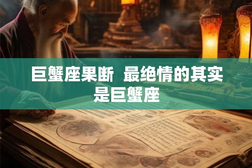 巨蟹座果断 最绝情的其实是巨蟹座 巨蟹座果断 最绝情的其实是巨蟹座