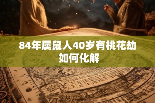 84年属鼠人40岁有桃花劫 如何化解