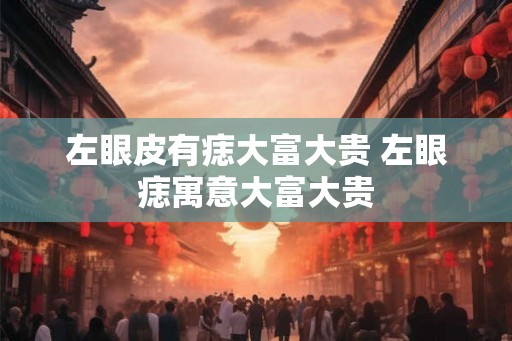 左眼皮有痣大富大贵 左眼痣寓意大富大贵