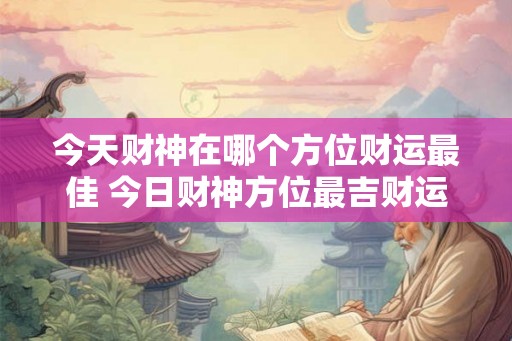 今天财神在哪个方位财运最佳 今日财神方位最吉财运