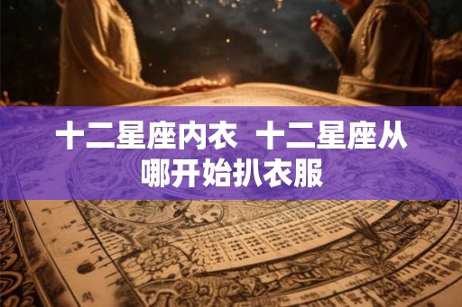 十二星座内衣  十二星座从哪开始扒衣服