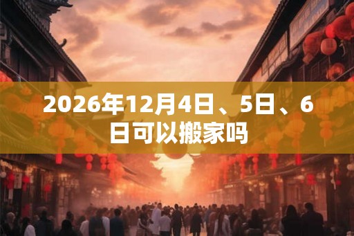 2026年12月4日、5日、6日可以搬家吗