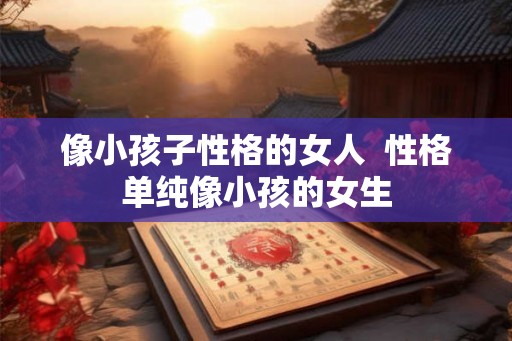 像小孩子性格的女人  性格单纯像小孩的女生