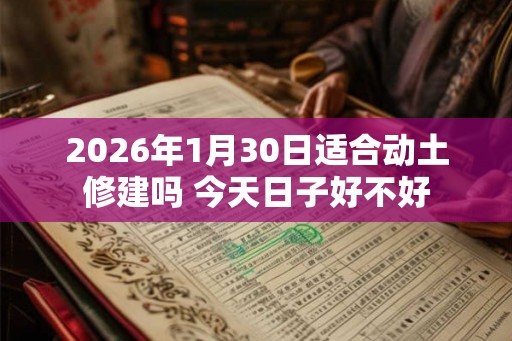 2026年1月30日适合动土修建吗 今天日子好不好