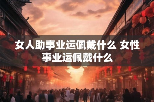 女人助事业运佩戴什么 女性事业运佩戴什么