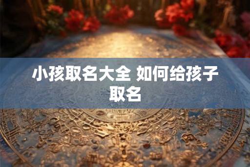 小孩取名大全 如何给孩子取名