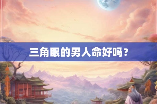 三角眼的男人命好吗？