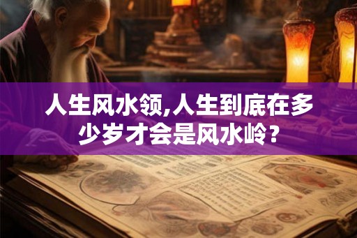 人生风水领,人生到底在多少岁才会是风水岭？