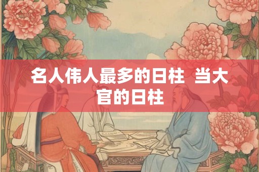 名人伟人最多的日柱  当大官的日柱