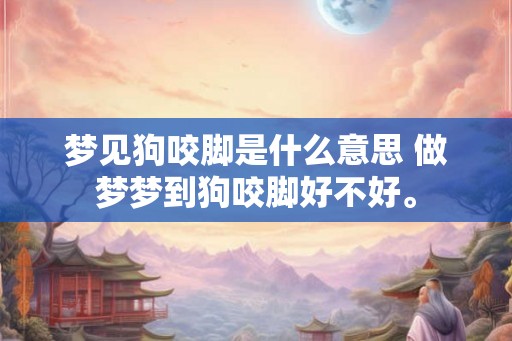 梦见狗咬脚是什么意思 做梦梦到狗咬脚好不好。