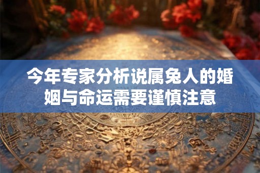 今年专家分析说属兔人的婚姻与命运需要谨慎注意 今年专家分析说属兔人的婚姻与命运需要谨慎注意