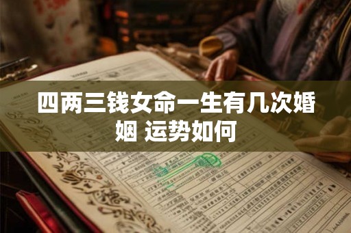 四两三钱女命一生有几次婚姻 运势如何