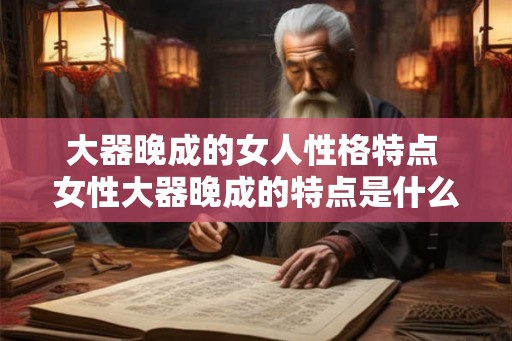 大器晚成的女人性格特点 女性大器晚成的特点是什么