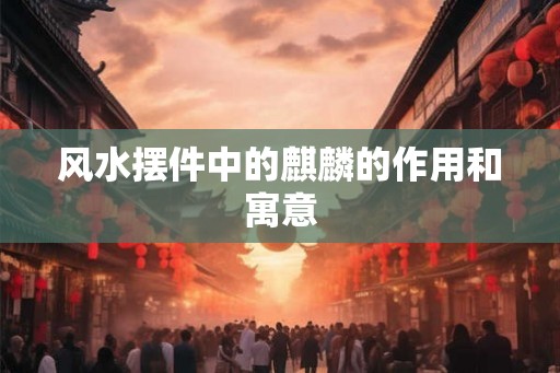 风水摆件中的麒麟的作用和寓意