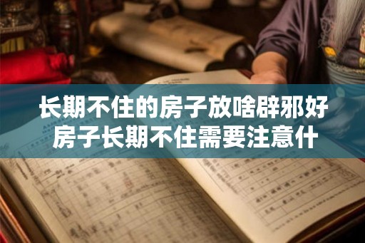 长期不住的房子放啥辟邪好 房子长期不住需要注意什么