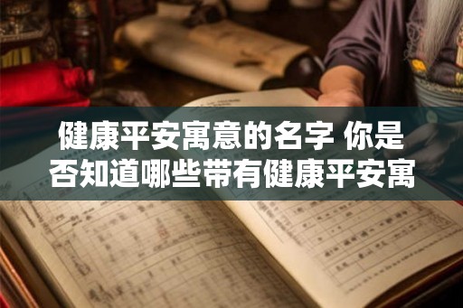 健康平安寓意的名字 你是否知道哪些带有健康平安寓意的名字