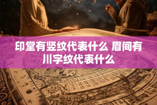 印堂有竖纹代表什么 眉间有川字纹代表什么