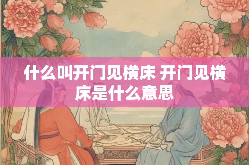 什么叫开门见横床 开门见横床是什么意思