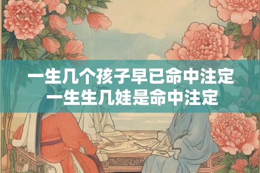 一生几个孩子早已命中注定 一生生几娃是命中注定