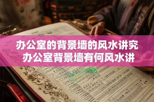 办公室的背景墙的风水讲究 办公室背景墙有何风水讲究