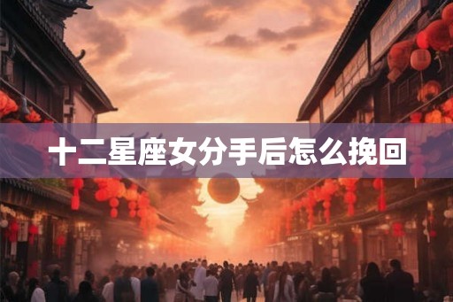 十二星座女分手后怎么挽回