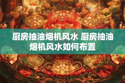 厨房抽油烟机风水 厨房抽油烟机风水如何布置