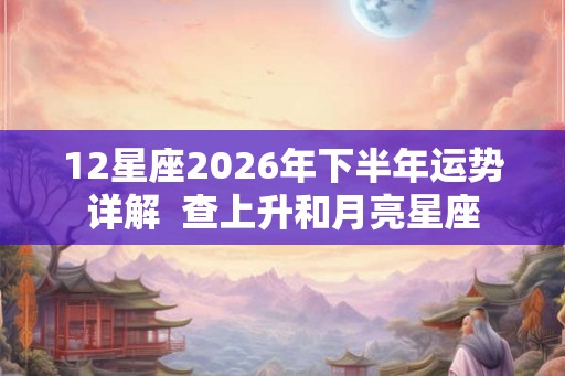 12星座2026年下半年运势详解  查上升和月亮星座