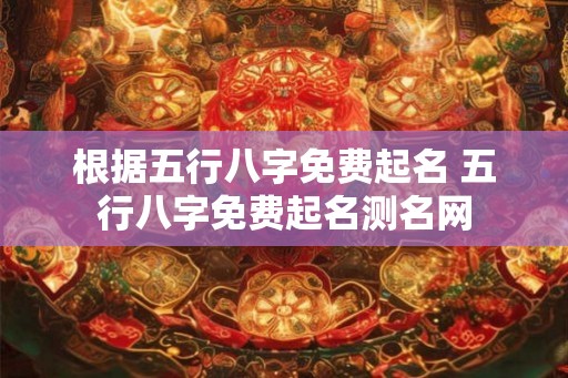 根据五行八字免费起名 五行八字免费起名测名网