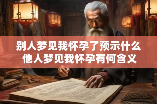 别人梦见我怀孕了预示什么 他人梦见我怀孕有何含义