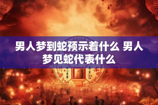 男人梦到蛇预示着什么 男人梦见蛇代表什么