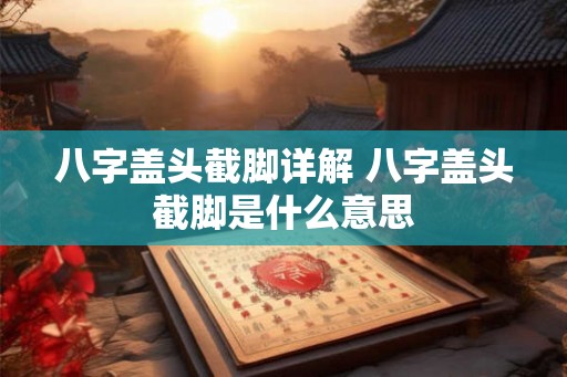 八字盖头截脚详解 八字盖头截脚是什么意思 八字盖头截脚详解 八字盖头截脚是什么意思