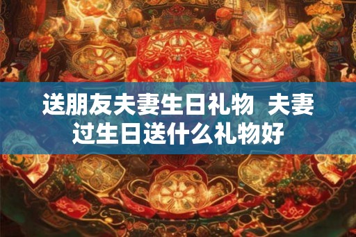 送朋友夫妻生日礼物  夫妻过生日送什么礼物好