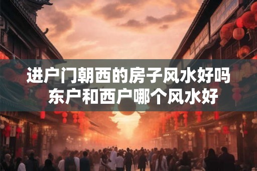 进户门朝西的房子风水好吗 东户和西户哪个风水好 进户门朝西的房子风水好吗 东户和西户哪个风水好