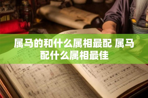 属马的和什么属相最配 属马配什么属相最佳