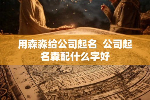 用森淼给公司起名  公司起名森配什么字好