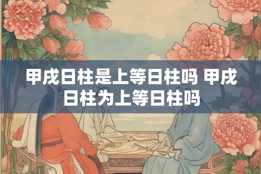 甲戌日柱是上等日柱吗 甲戌日柱为上等日柱吗